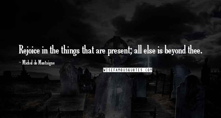 Michel De Montaigne Quotes: Rejoice in the things that are present; all else is beyond thee.