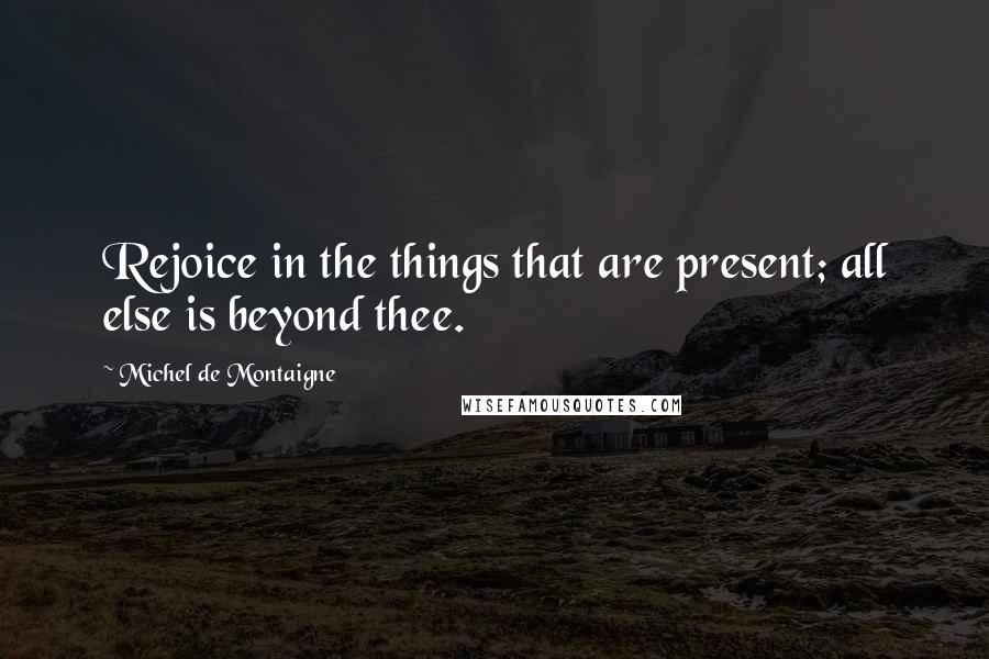 Michel De Montaigne Quotes: Rejoice in the things that are present; all else is beyond thee.