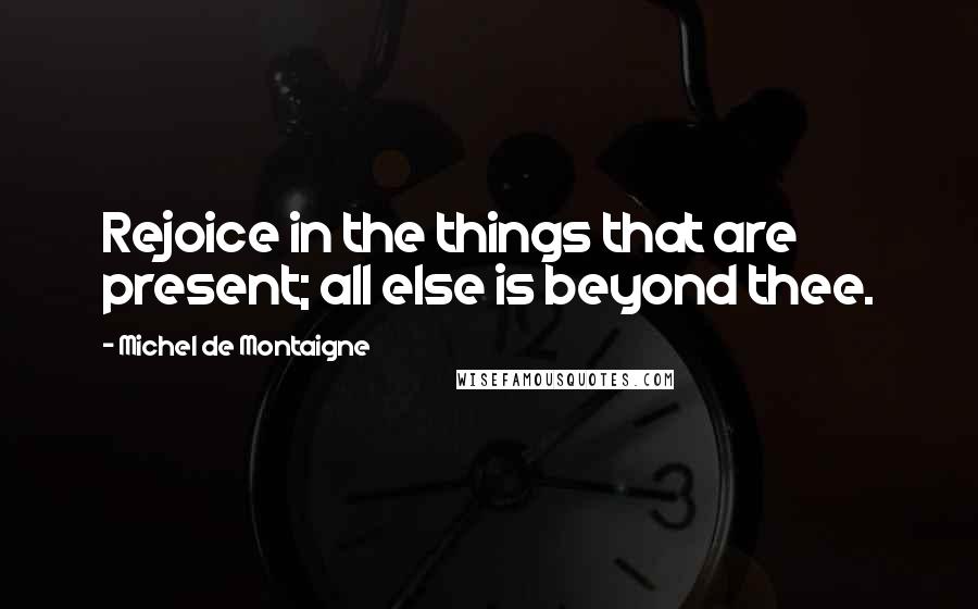 Michel De Montaigne Quotes: Rejoice in the things that are present; all else is beyond thee.