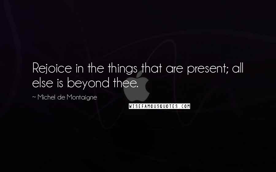 Michel De Montaigne Quotes: Rejoice in the things that are present; all else is beyond thee.