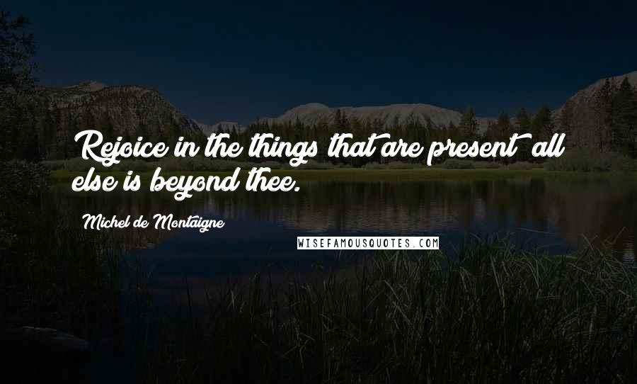 Michel De Montaigne Quotes: Rejoice in the things that are present; all else is beyond thee.