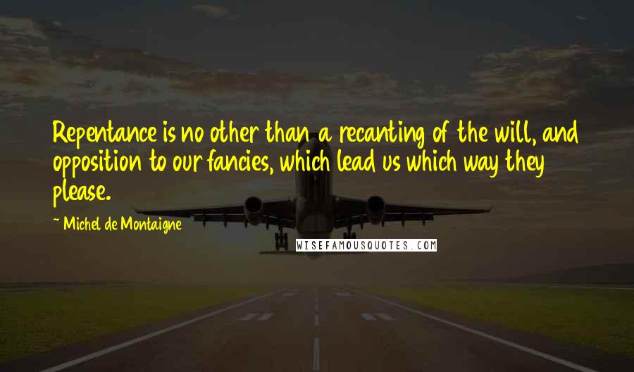 Michel De Montaigne Quotes: Repentance is no other than a recanting of the will, and opposition to our fancies, which lead us which way they please.