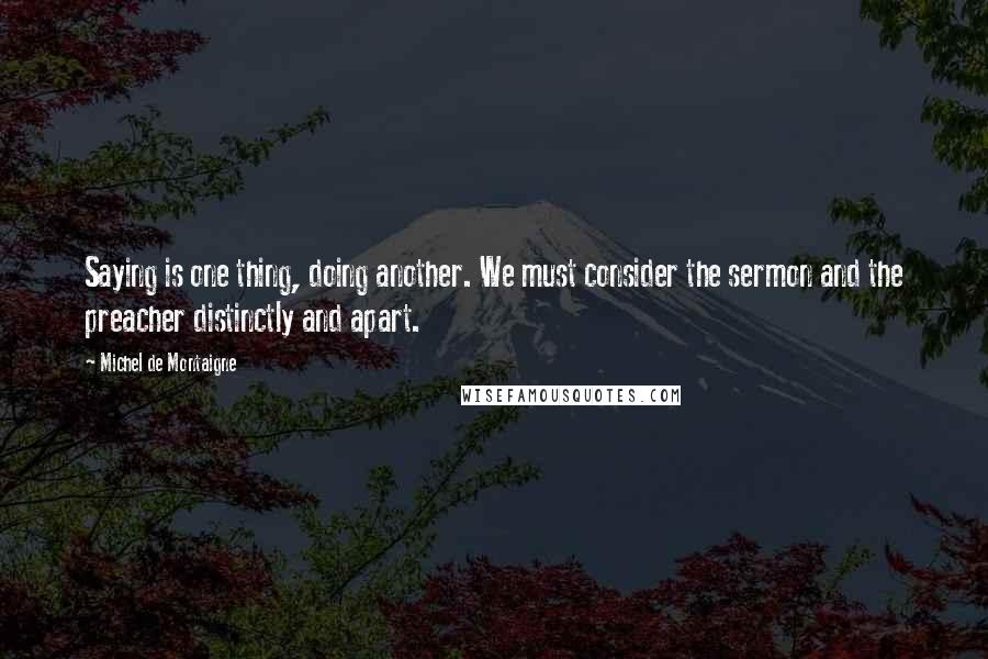 Michel De Montaigne Quotes: Saying is one thing, doing another. We must consider the sermon and the preacher distinctly and apart.