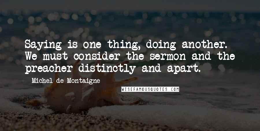 Michel De Montaigne Quotes: Saying is one thing, doing another. We must consider the sermon and the preacher distinctly and apart.