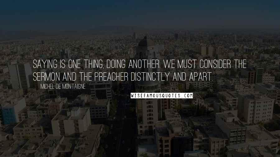 Michel De Montaigne Quotes: Saying is one thing, doing another. We must consider the sermon and the preacher distinctly and apart.