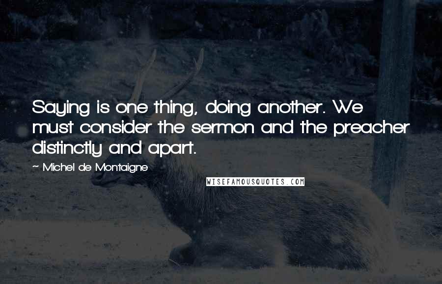 Michel De Montaigne Quotes: Saying is one thing, doing another. We must consider the sermon and the preacher distinctly and apart.