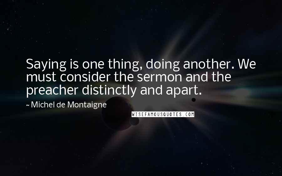 Michel De Montaigne Quotes: Saying is one thing, doing another. We must consider the sermon and the preacher distinctly and apart.