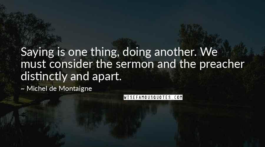 Michel De Montaigne Quotes: Saying is one thing, doing another. We must consider the sermon and the preacher distinctly and apart.