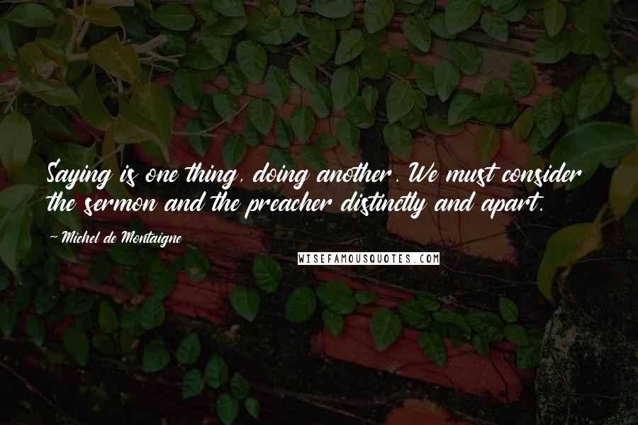 Michel De Montaigne Quotes: Saying is one thing, doing another. We must consider the sermon and the preacher distinctly and apart.