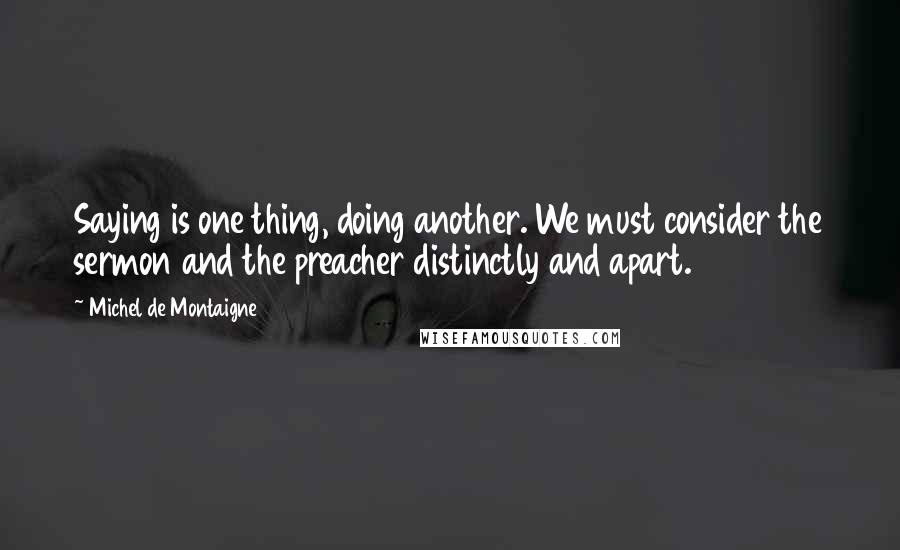 Michel De Montaigne Quotes: Saying is one thing, doing another. We must consider the sermon and the preacher distinctly and apart.