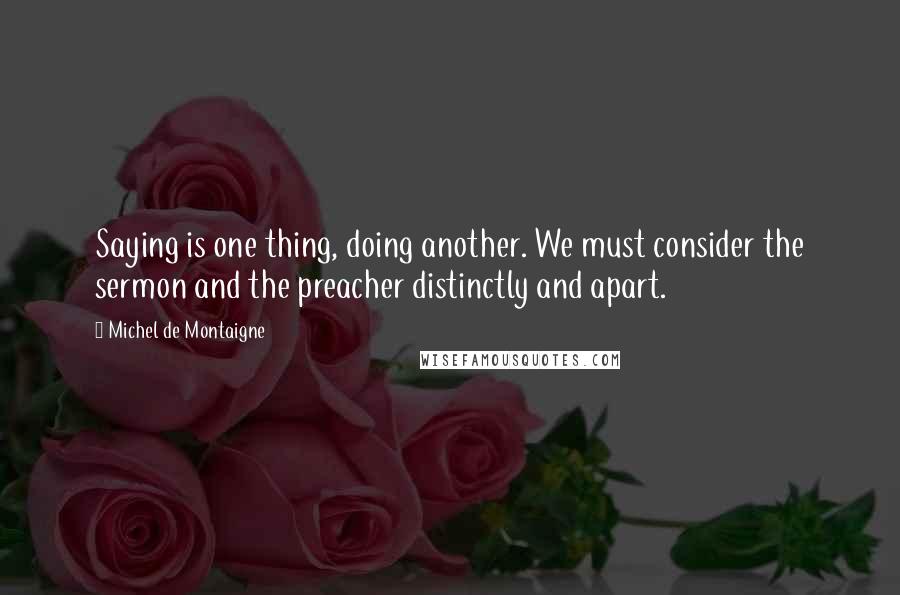 Michel De Montaigne Quotes: Saying is one thing, doing another. We must consider the sermon and the preacher distinctly and apart.