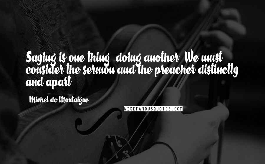 Michel De Montaigne Quotes: Saying is one thing, doing another. We must consider the sermon and the preacher distinctly and apart.