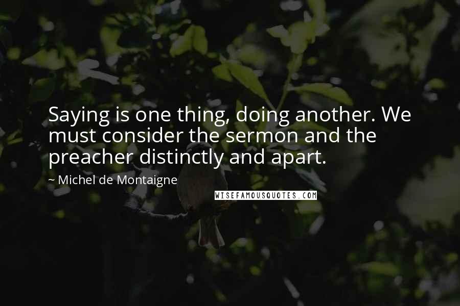 Michel De Montaigne Quotes: Saying is one thing, doing another. We must consider the sermon and the preacher distinctly and apart.