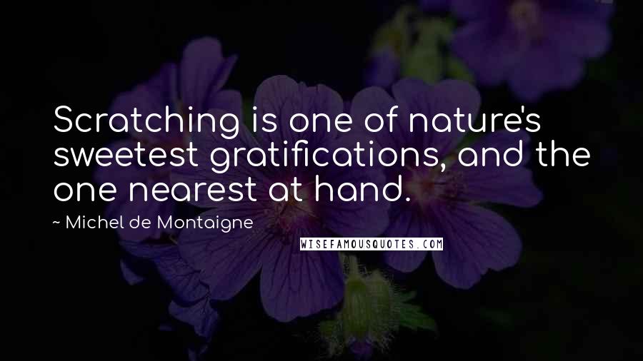 Michel De Montaigne Quotes: Scratching is one of nature's sweetest gratifications, and the one nearest at hand.