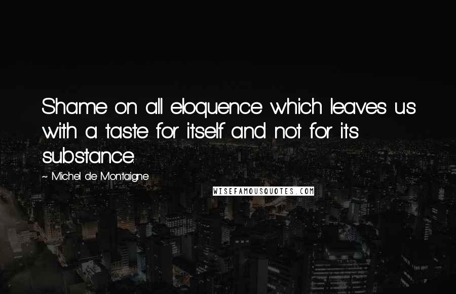 Michel De Montaigne Quotes: Shame on all eloquence which leaves us with a taste for itself and not for its substance.