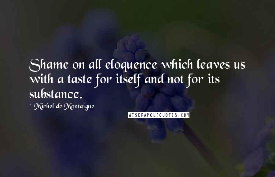 Michel De Montaigne Quotes: Shame on all eloquence which leaves us with a taste for itself and not for its substance.