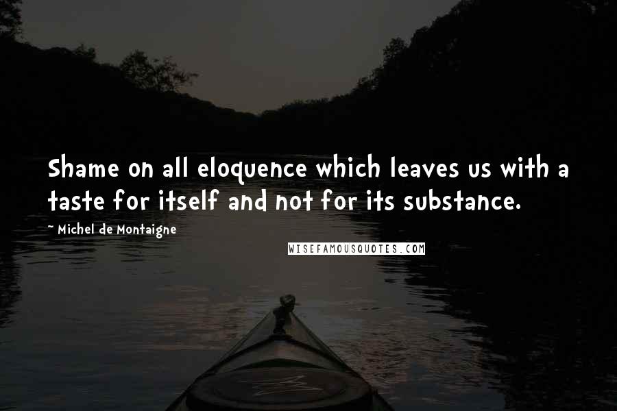 Michel De Montaigne Quotes: Shame on all eloquence which leaves us with a taste for itself and not for its substance.