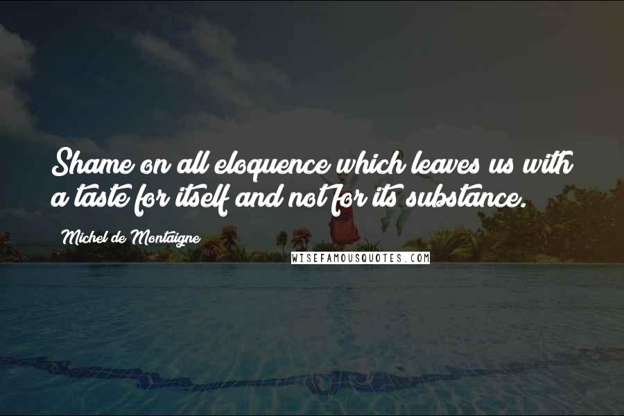 Michel De Montaigne Quotes: Shame on all eloquence which leaves us with a taste for itself and not for its substance.