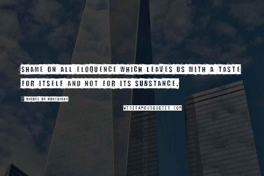 Michel De Montaigne Quotes: Shame on all eloquence which leaves us with a taste for itself and not for its substance.