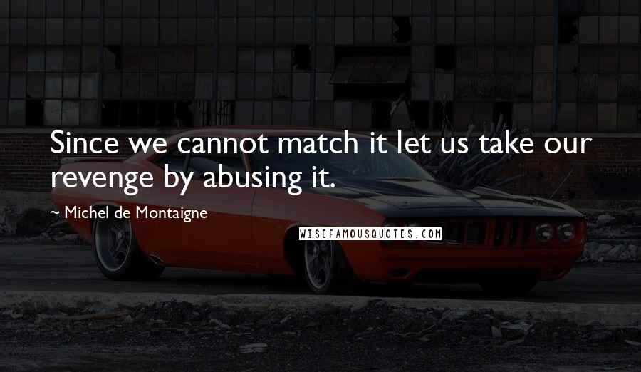 Michel De Montaigne Quotes: Since we cannot match it let us take our revenge by abusing it.