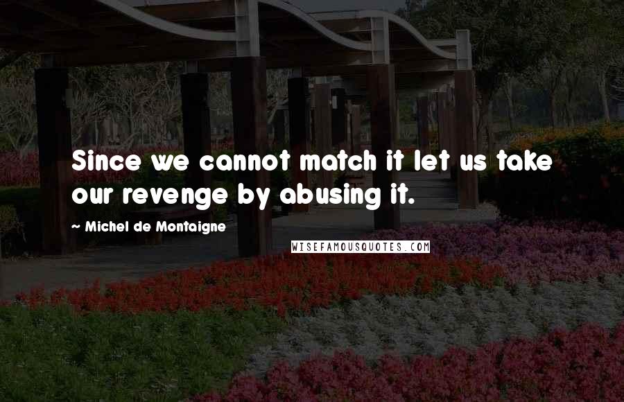 Michel De Montaigne Quotes: Since we cannot match it let us take our revenge by abusing it.