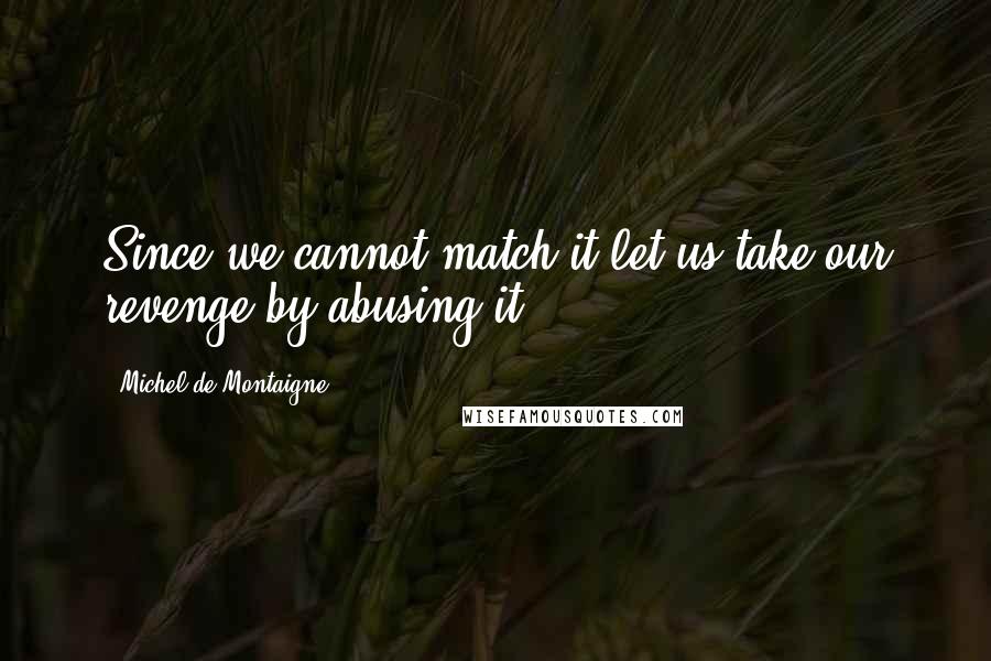 Michel De Montaigne Quotes: Since we cannot match it let us take our revenge by abusing it.