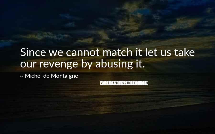 Michel De Montaigne Quotes: Since we cannot match it let us take our revenge by abusing it.