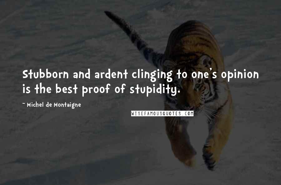 Michel De Montaigne Quotes: Stubborn and ardent clinging to one's opinion is the best proof of stupidity.