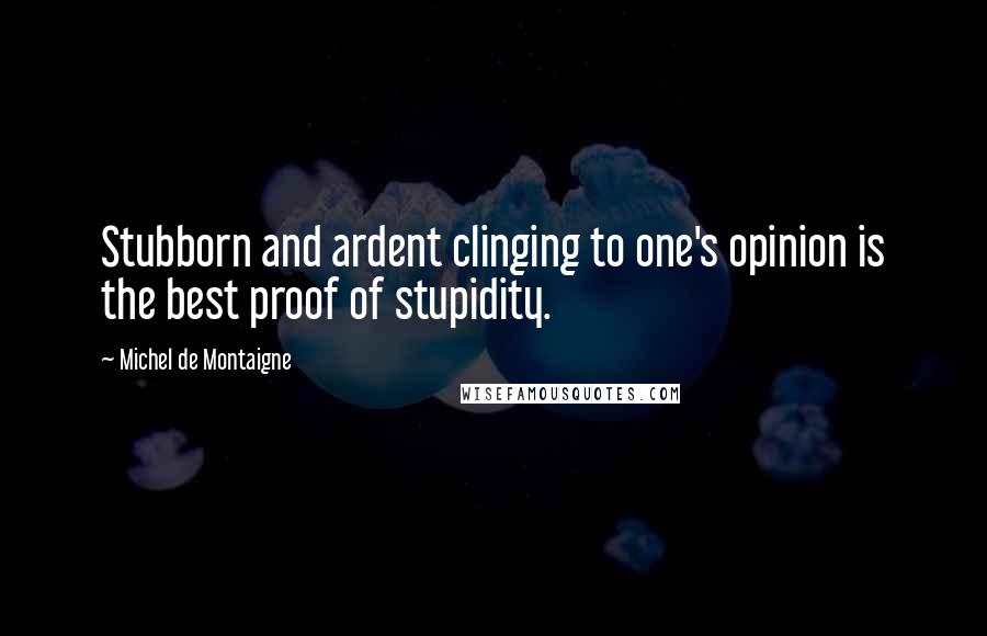 Michel De Montaigne Quotes: Stubborn and ardent clinging to one's opinion is the best proof of stupidity.