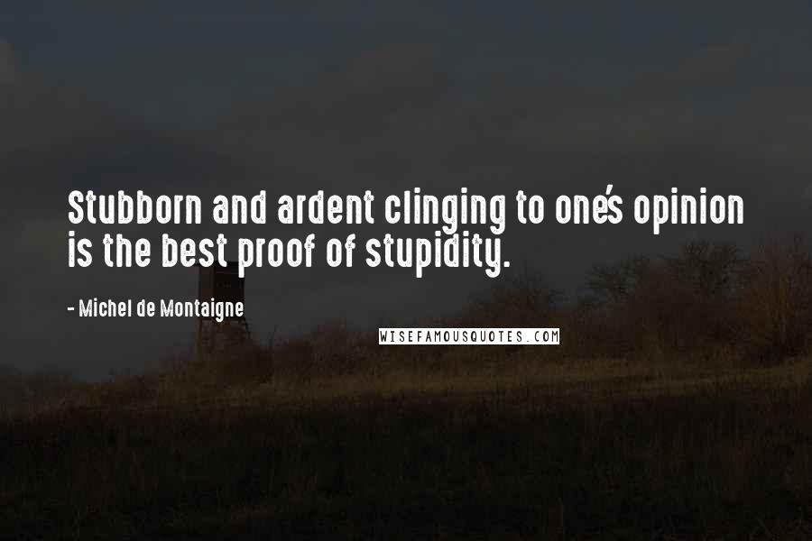 Michel De Montaigne Quotes: Stubborn and ardent clinging to one's opinion is the best proof of stupidity.