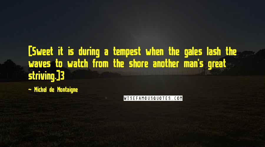 Michel De Montaigne Quotes: [Sweet it is during a tempest when the gales lash the waves to watch from the shore another man's great striving.]3