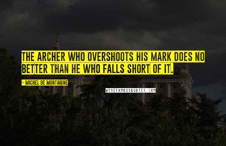 Michel De Montaigne Quotes: The archer who overshoots his mark does no better than he who falls short of it.