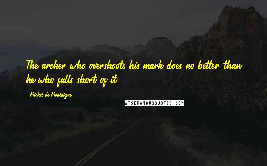 Michel De Montaigne Quotes: The archer who overshoots his mark does no better than he who falls short of it.