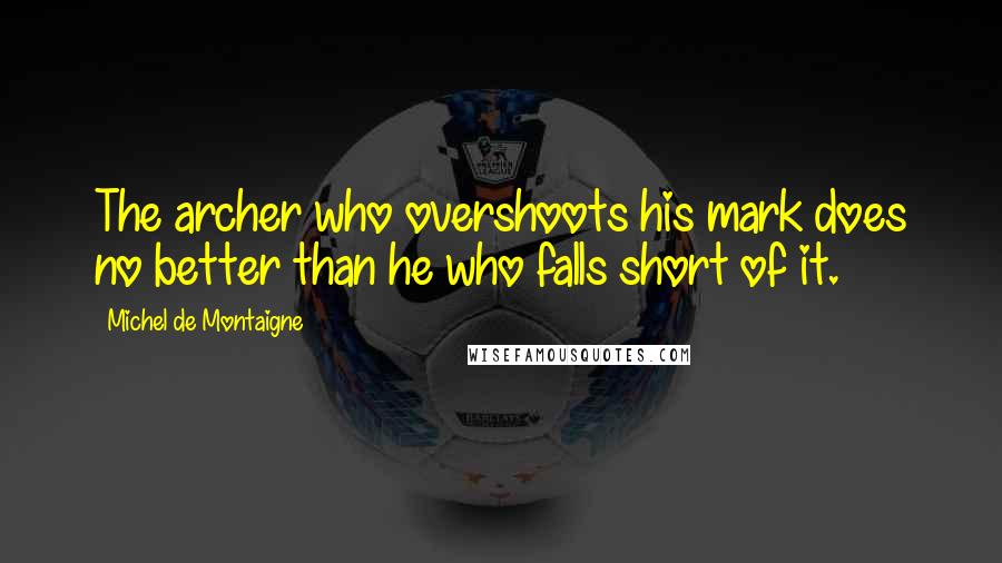Michel De Montaigne Quotes: The archer who overshoots his mark does no better than he who falls short of it.