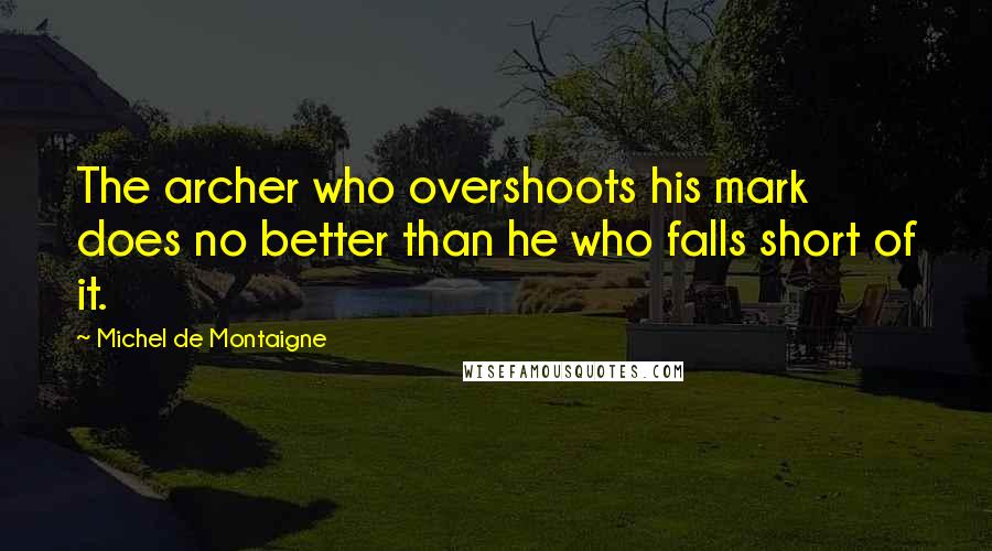 Michel De Montaigne Quotes: The archer who overshoots his mark does no better than he who falls short of it.