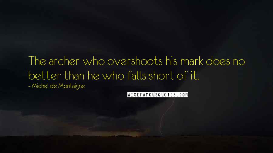 Michel De Montaigne Quotes: The archer who overshoots his mark does no better than he who falls short of it.