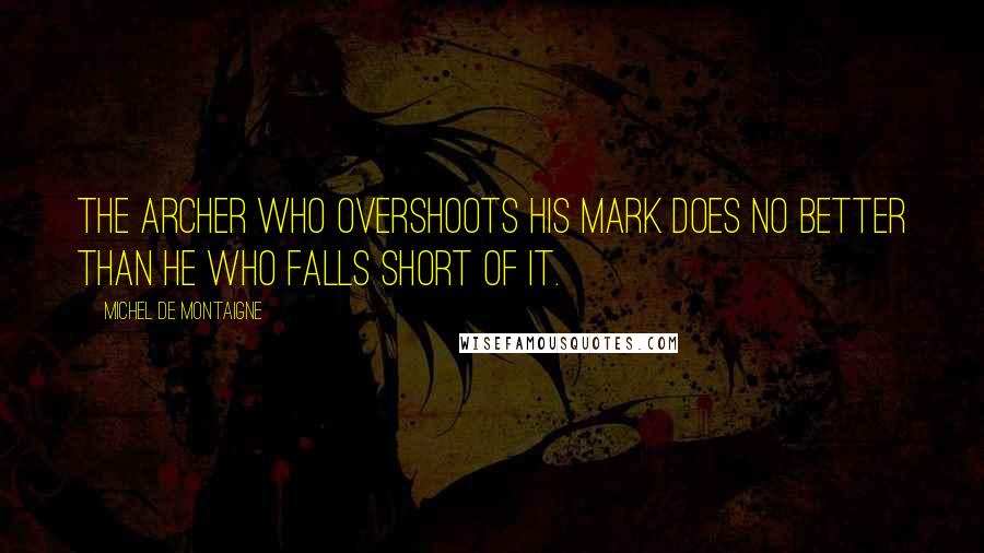 Michel De Montaigne Quotes: The archer who overshoots his mark does no better than he who falls short of it.