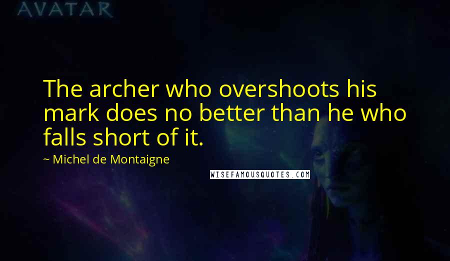 Michel De Montaigne Quotes: The archer who overshoots his mark does no better than he who falls short of it.