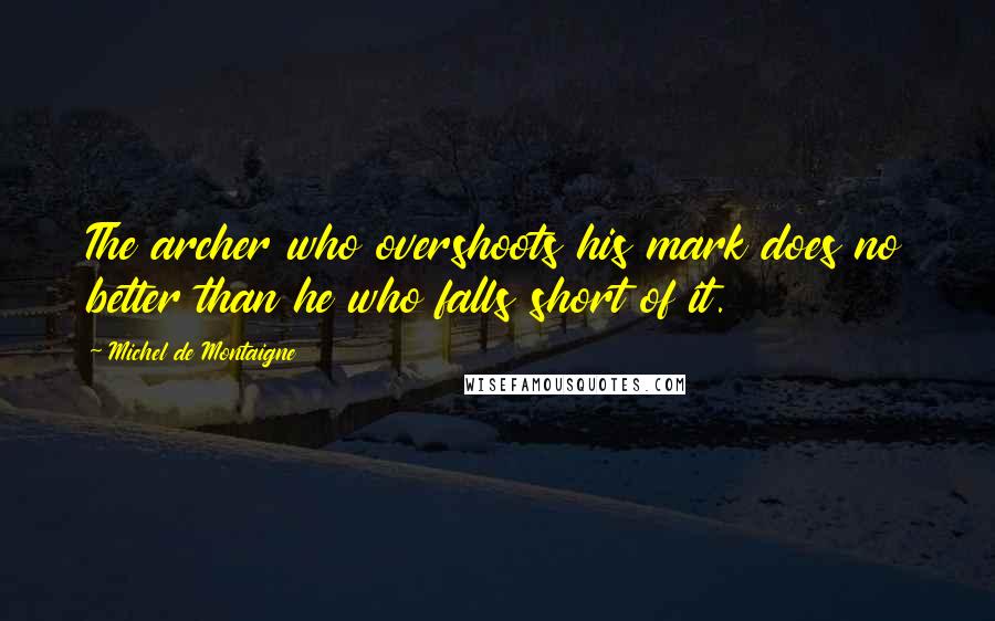 Michel De Montaigne Quotes: The archer who overshoots his mark does no better than he who falls short of it.