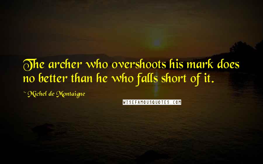 Michel De Montaigne Quotes: The archer who overshoots his mark does no better than he who falls short of it.