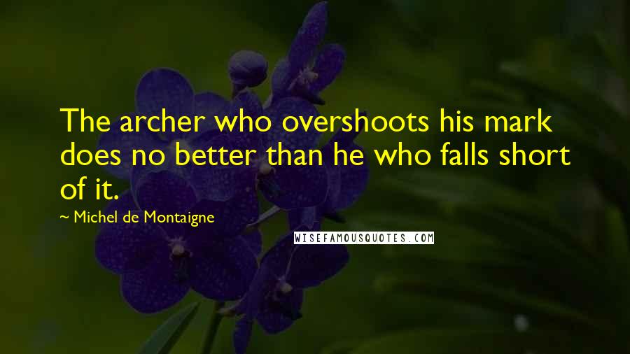 Michel De Montaigne Quotes: The archer who overshoots his mark does no better than he who falls short of it.