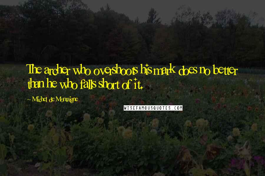 Michel De Montaigne Quotes: The archer who overshoots his mark does no better than he who falls short of it.