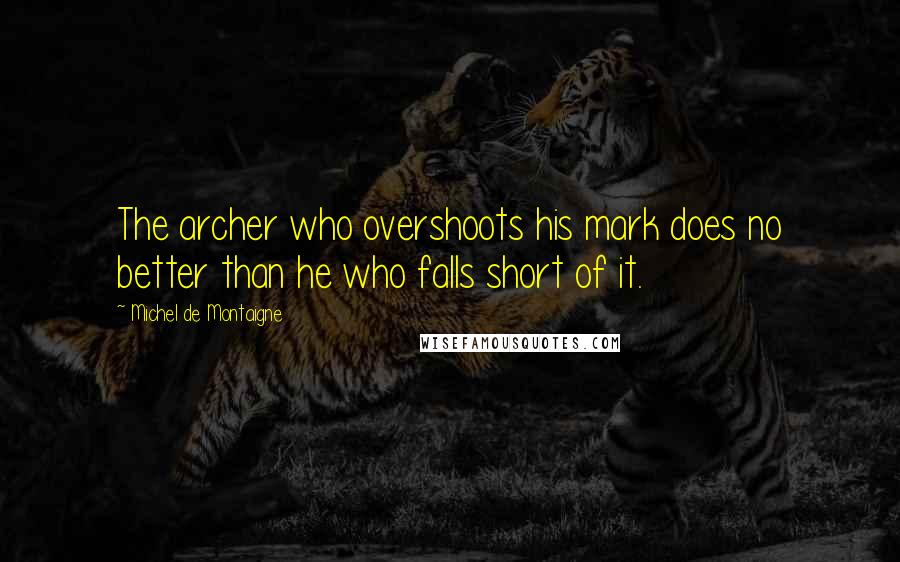 Michel De Montaigne Quotes: The archer who overshoots his mark does no better than he who falls short of it.