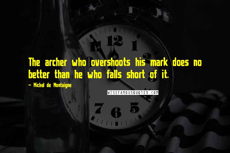 Michel De Montaigne Quotes: The archer who overshoots his mark does no better than he who falls short of it.