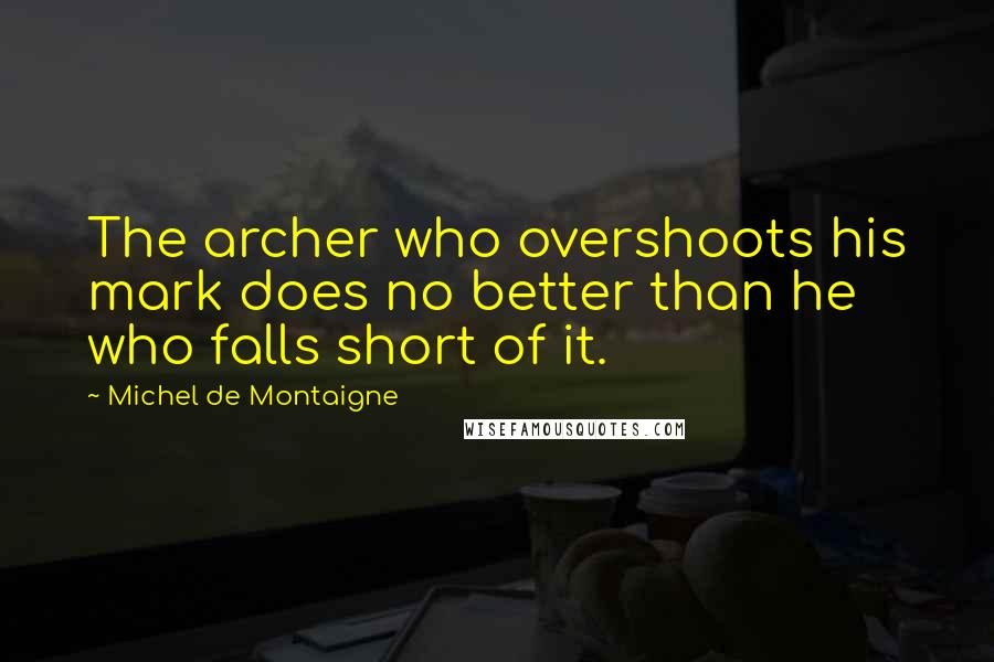 Michel De Montaigne Quotes: The archer who overshoots his mark does no better than he who falls short of it.