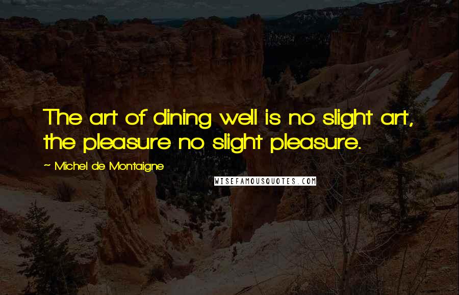 Michel De Montaigne Quotes: The art of dining well is no slight art, the pleasure no slight pleasure.