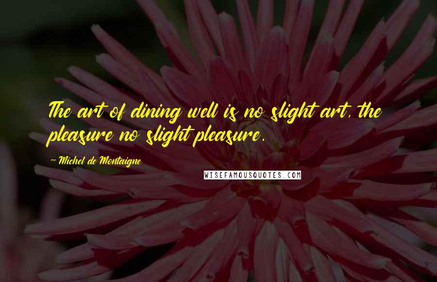 Michel De Montaigne Quotes: The art of dining well is no slight art, the pleasure no slight pleasure.