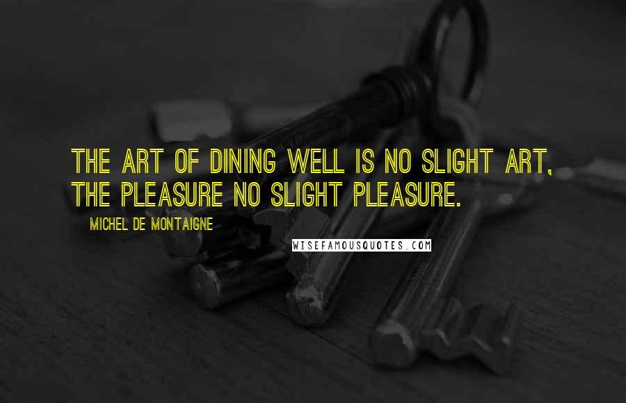 Michel De Montaigne Quotes: The art of dining well is no slight art, the pleasure no slight pleasure.