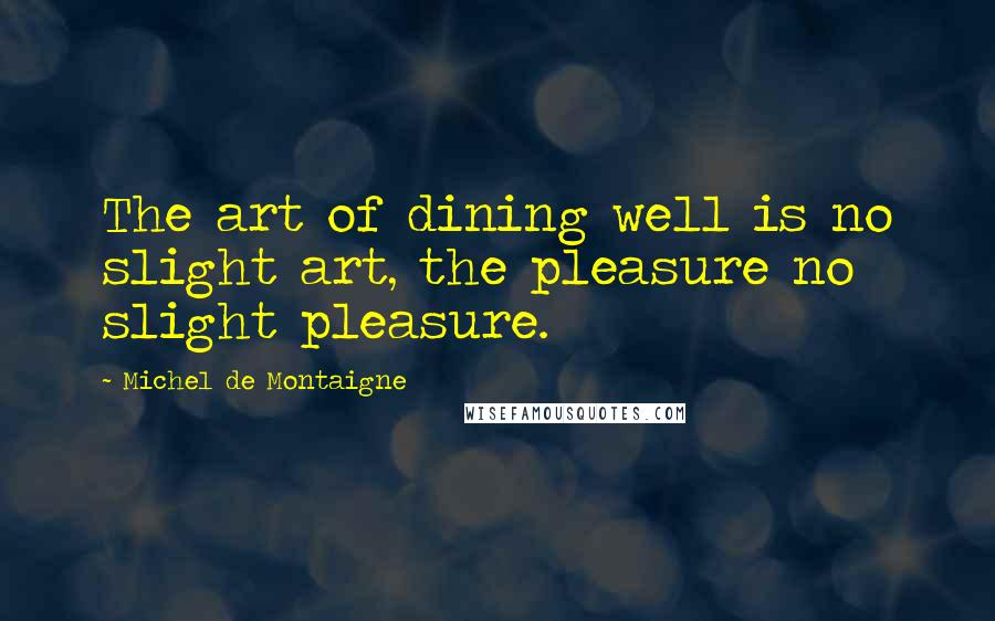 Michel De Montaigne Quotes: The art of dining well is no slight art, the pleasure no slight pleasure.