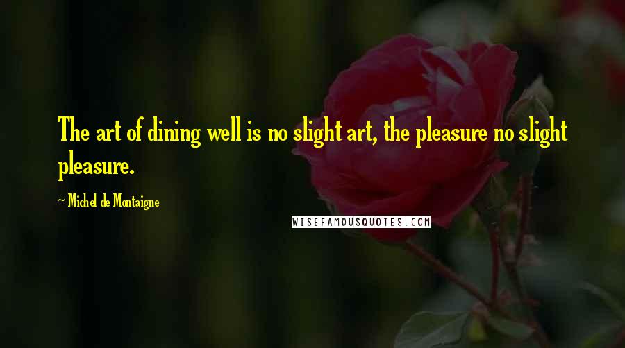 Michel De Montaigne Quotes: The art of dining well is no slight art, the pleasure no slight pleasure.